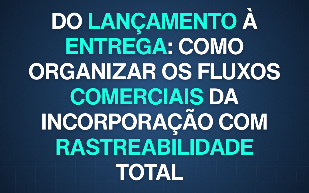 Do lançamento à entrega: como organizar os fluxos comerciais da incorporação com rastreabilidade total 