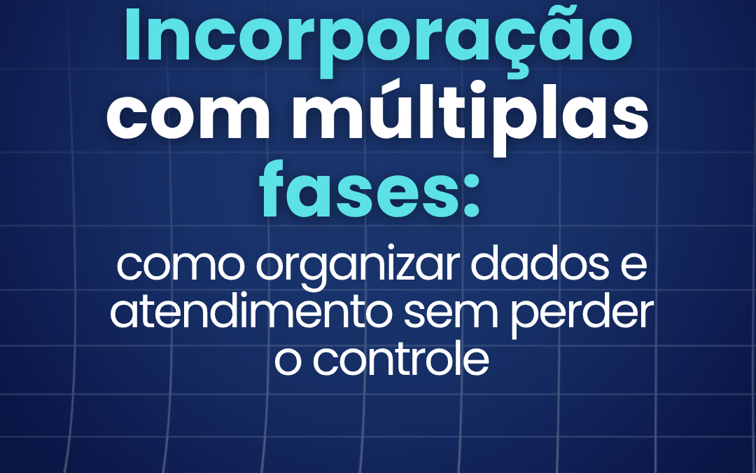 Incorporação com múltiplas fases: como organizar dados e atendimento sem perder o controle 