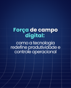 Força de campo digital: como a tecnologia integrada redefine produtividade e controle operacional